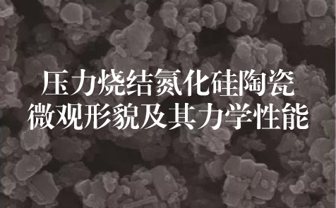 清華大學：壓力燒結(jié)氮化硅陶瓷微觀形貌及其力學性能